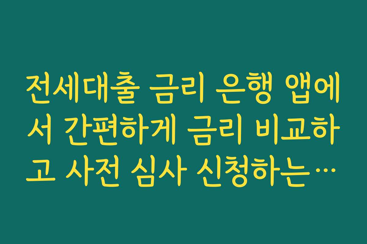 전세대출 금리 은행 앱에서 간편하게 금리 비교하고 사전 심사 신청하는 방법