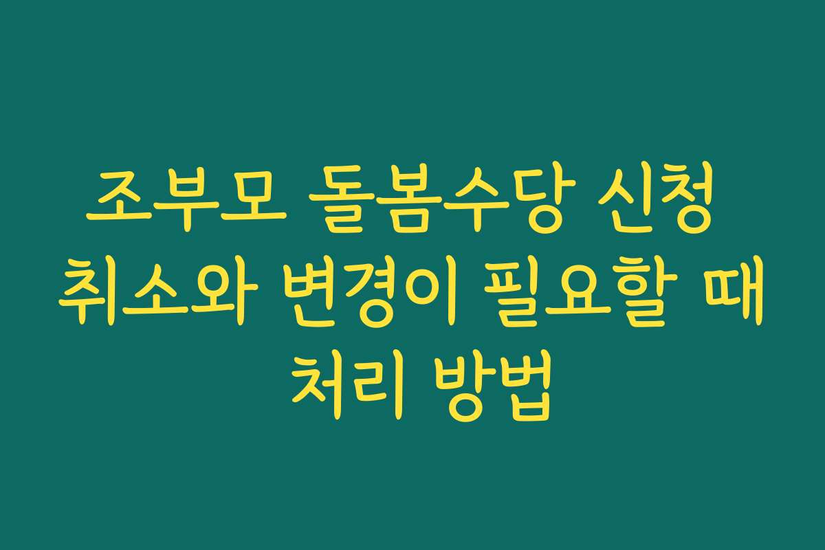 조부모 돌봄수당 신청 취소와 변경이 필요할 때 처리 방법