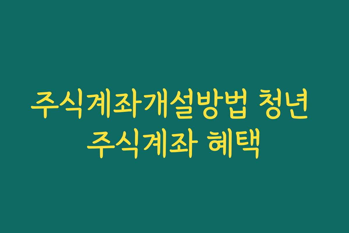 주식계좌개설방법 청년 주식계좌 혜택
