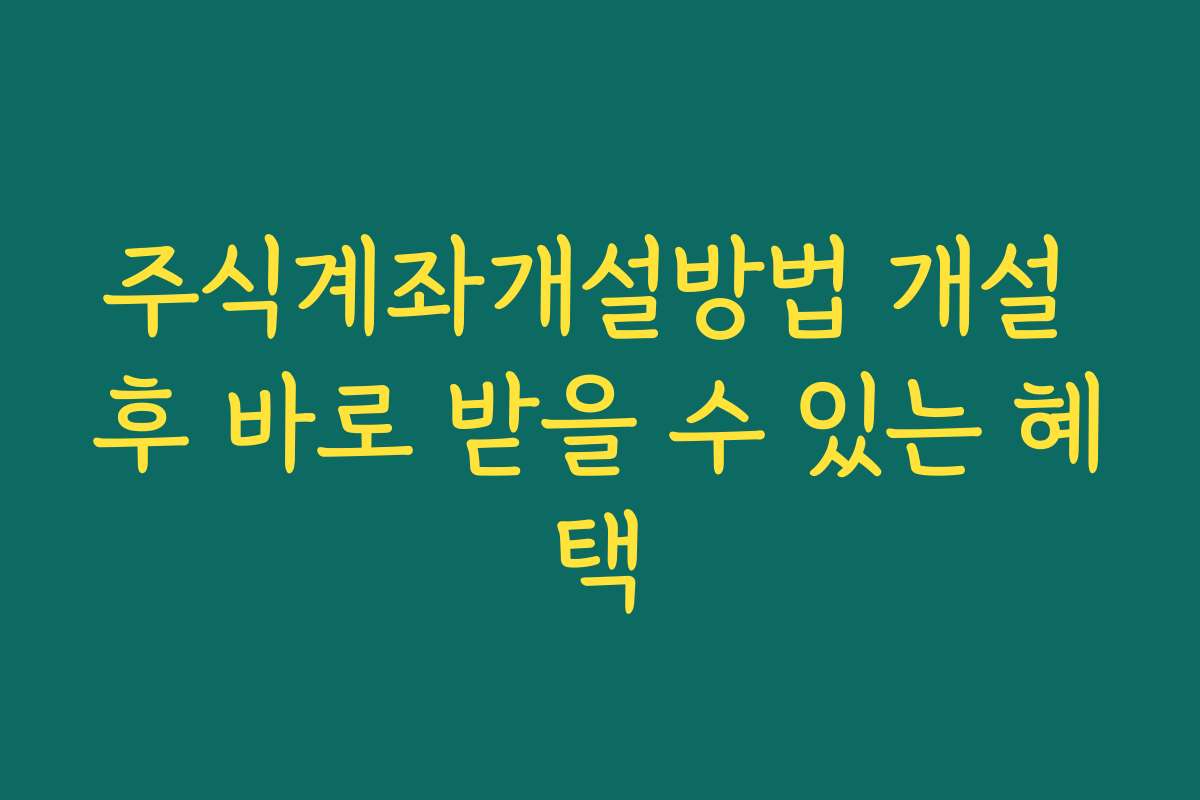 주식계좌개설방법 개설 후 바로 받을 수 있는 혜택