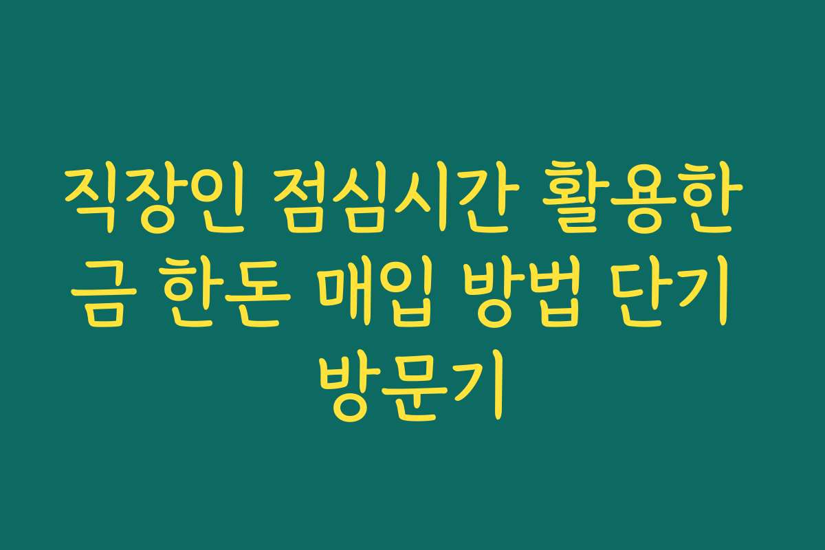 직장인 점심시간 활용한 금 한돈 매입 방법 단기 방문기