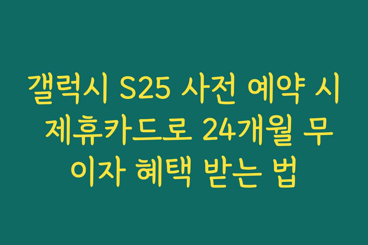 갤럭시 S25 사전 예약 시 제휴카드로 24개월 무이자 혜택 받는 법