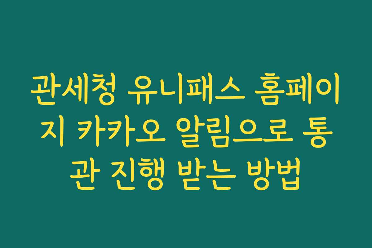 관세청 유니패스 홈페이지 카카오 알림으로 통관 진행 받는 방법