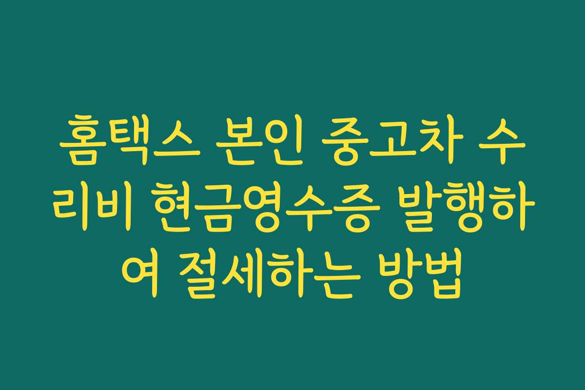 홈택스 본인 중고차 수리비 현금영수증 발행하여 절세하는 방법