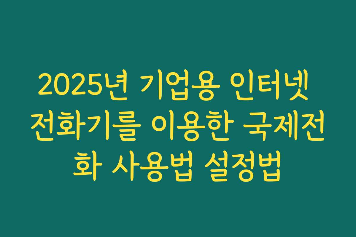 2025년 기업용 인터넷 전화기를 이용한 국제전화 사용법 설정법