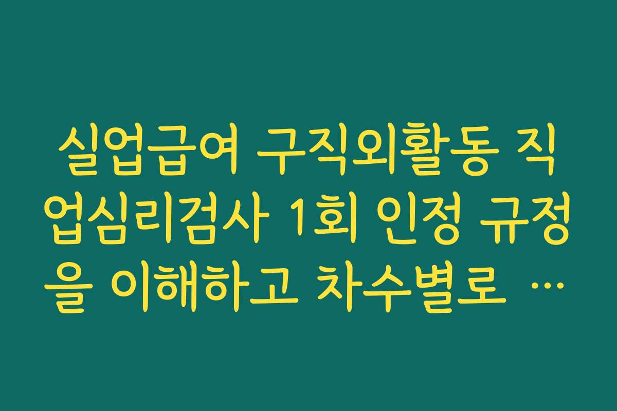 실업급여 구직외활동 직업심리검사 1회 인정 규정을 이해하고 차수별로 활용하는 법