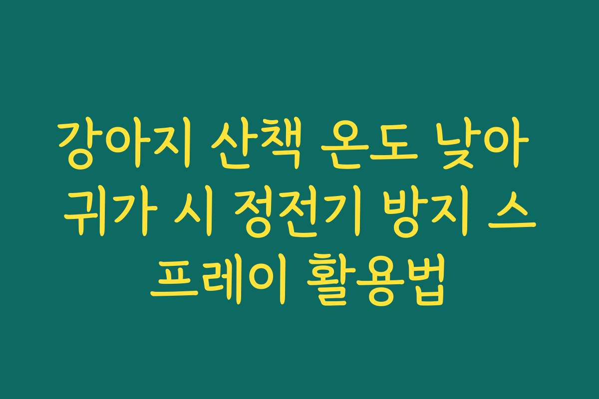 강아지 산책 온도 낮아 귀가 시 정전기 방지 스프레이 활용법