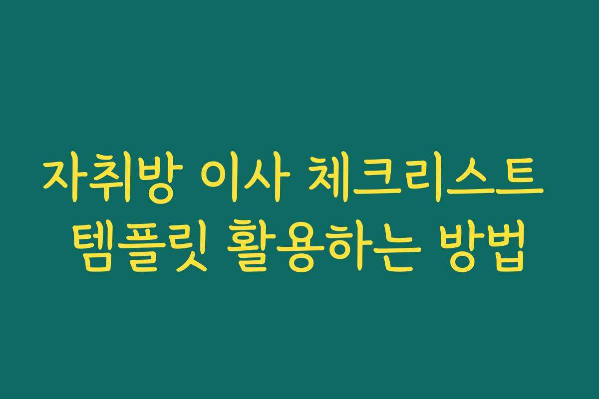 자취방 이사 체크리스트 템플릿 활용하는 방법