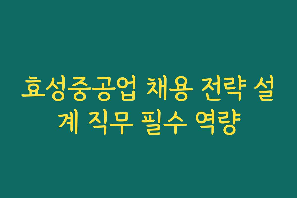 효성중공업 채용 전략 설계 직무 필수 역량