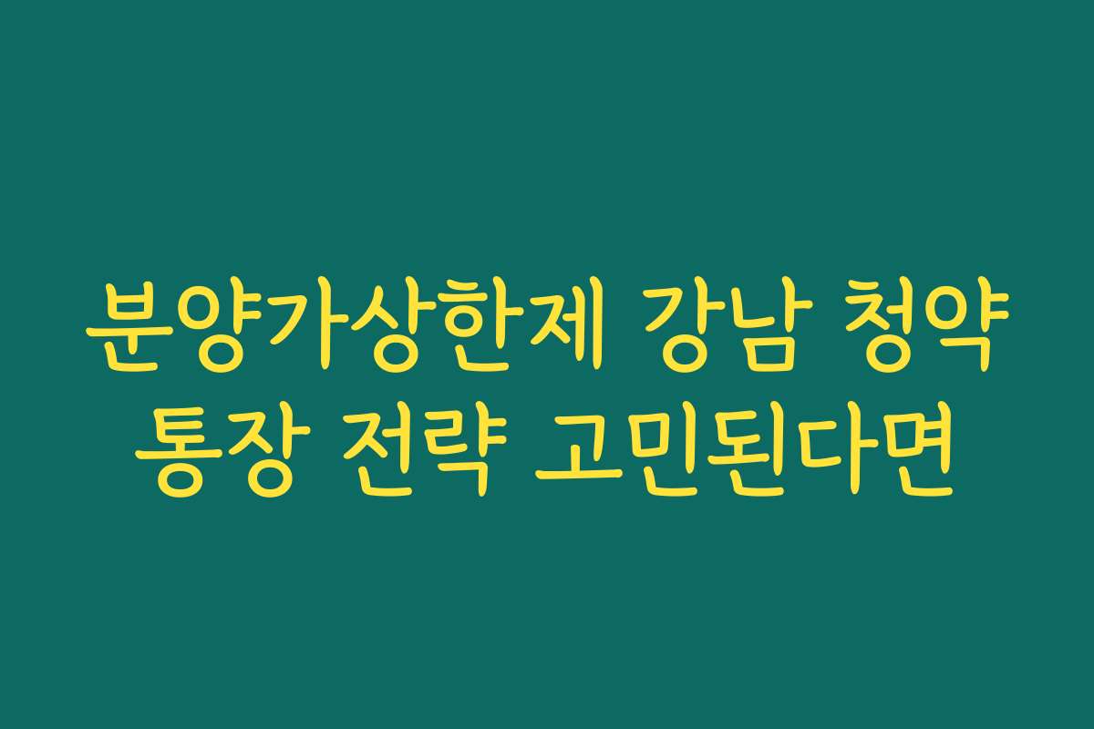 분양가상한제 강남 청약통장 전략 고민된다면