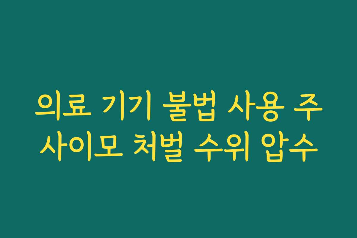 의료 기기 불법 사용 주사이모 처벌 수위 압수