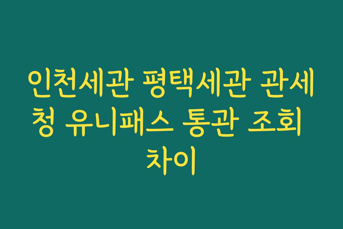 인천세관 평택세관 관세청 유니패스 통관 조회 차이