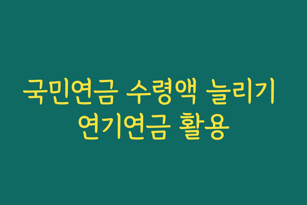 국민연금 수령액 늘리기 연기연금 활용