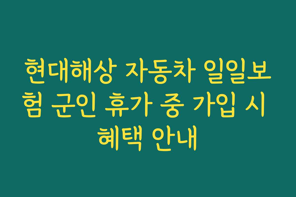현대해상 자동차 일일보험 군인 휴가 중 가입 시 혜택 안내