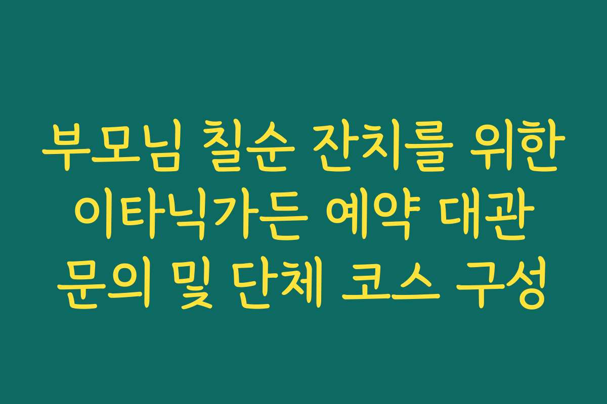 부모님 칠순 잔치를 위한 이타닉가든 예약 대관 문의 및 단체 코스 구성