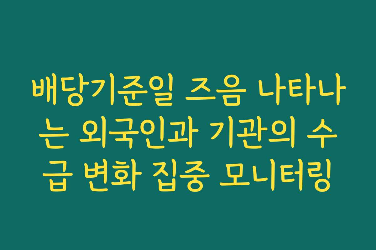 배당기준일 즈음 나타나는 외국인과 기관의 수급 변화 집중 모니터링