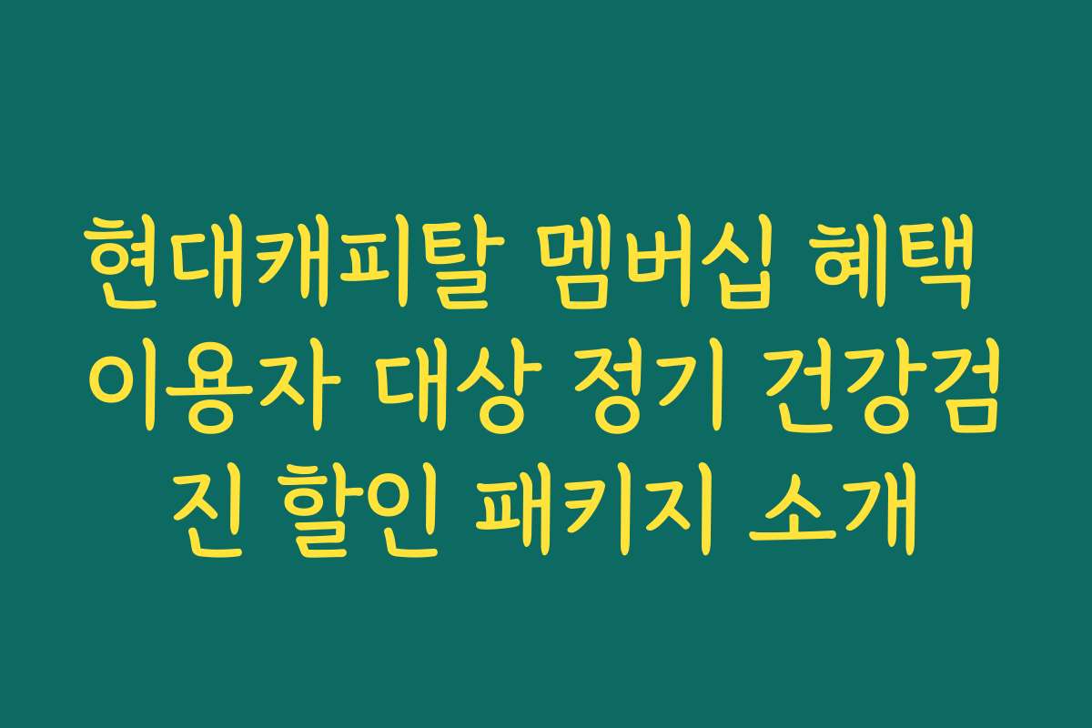현대캐피탈 멤버십 혜택 이용자 대상 정기 건강검진 할인 패키지 소개