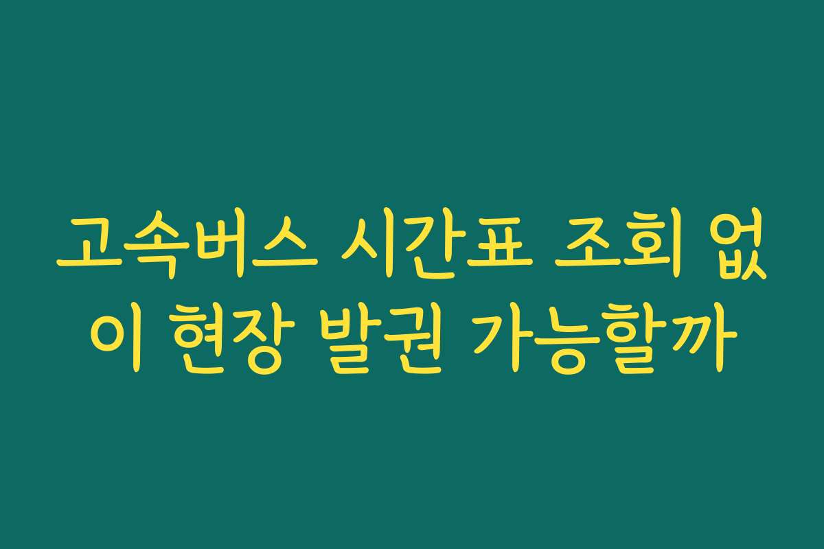 고속버스 시간표 조회 없이 현장 발권 가능할까