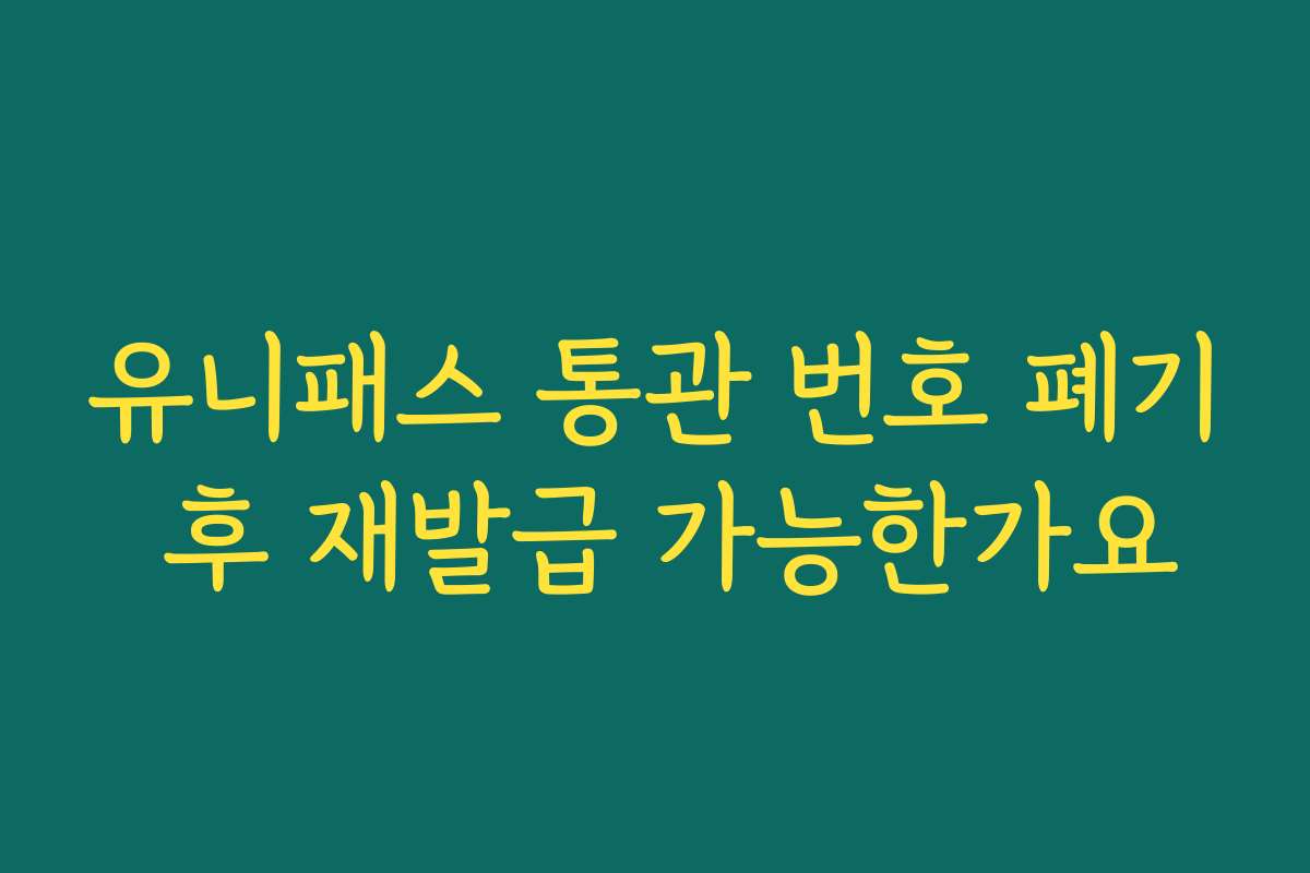 유니패스 통관 번호 폐기 후 재발급 가능한가요
