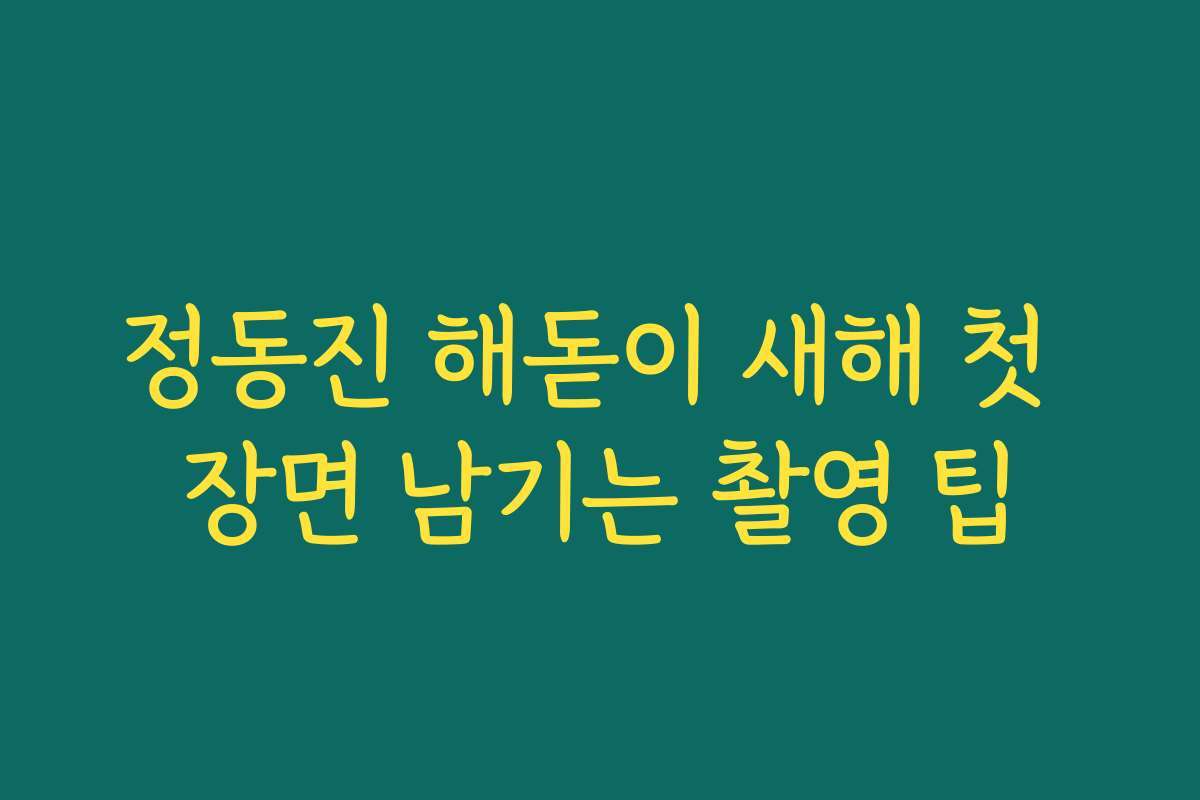 정동진 해돋이 새해 첫 장면 남기는 촬영 팁