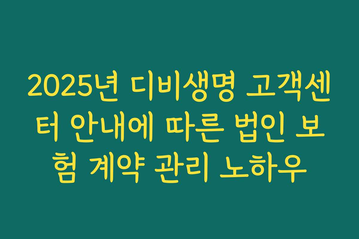 2025년 디비생명 고객센터 안내에 따른 법인 보험 계약 관리 노하우