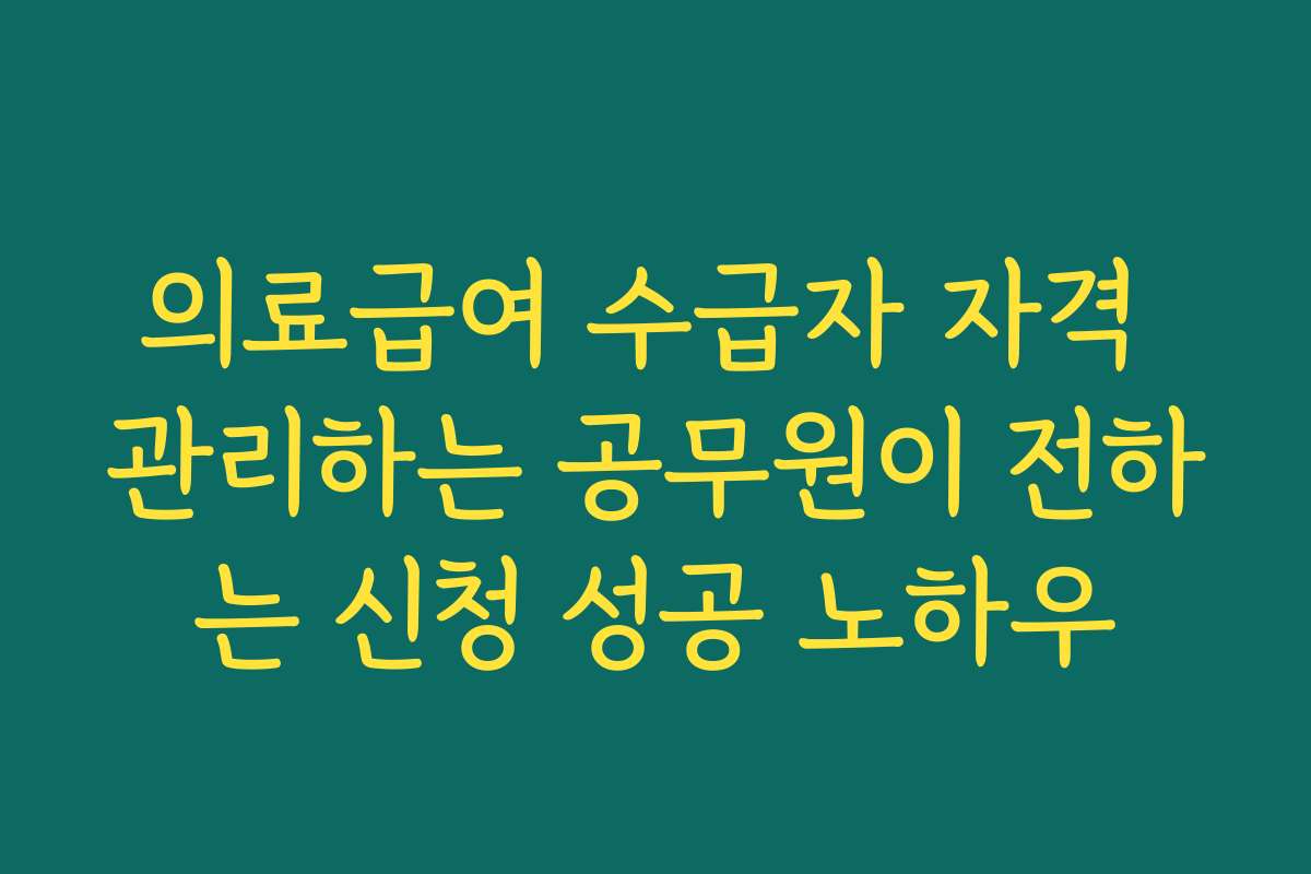 의료급여 수급자 자격 관리하는 공무원이 전하는 신청 성공 노하우
