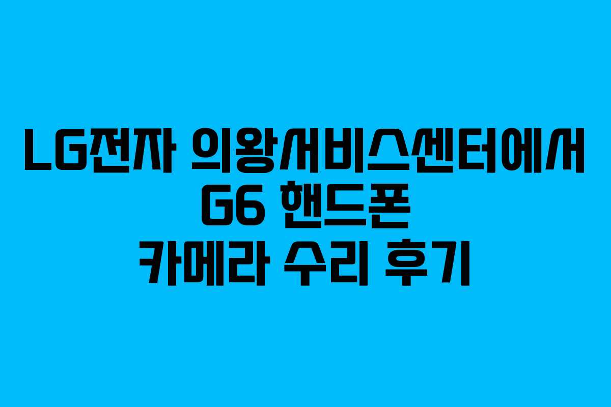 LG전자 의왕서비스센터에서 G6 핸드폰 카메라 수리 후기