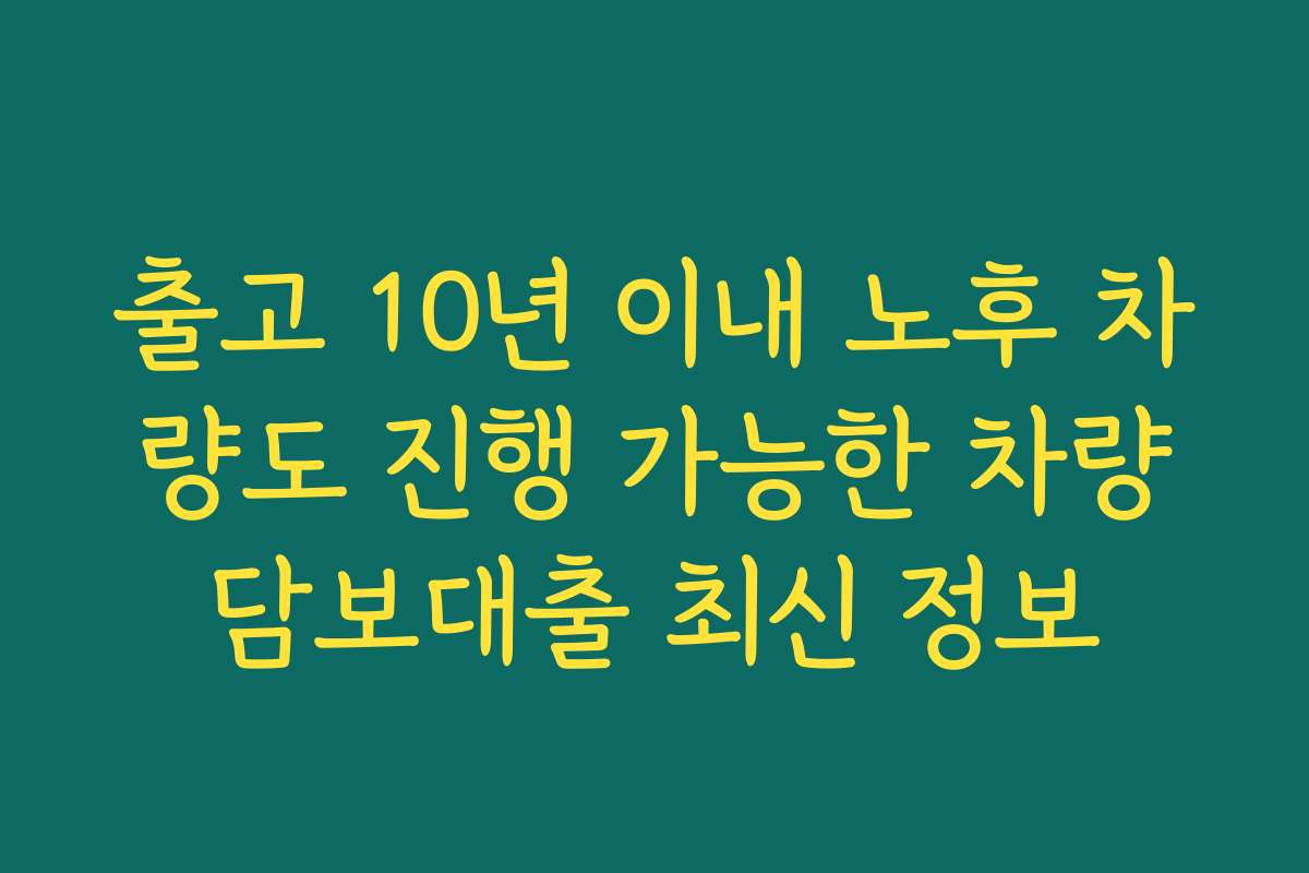 출고 10년 이내 노후 차량도 진행 가능한 차량담보대출 최신 정보