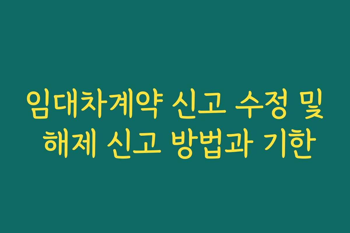 임대차계약 신고 수정 및 해제 신고 방법과 기한