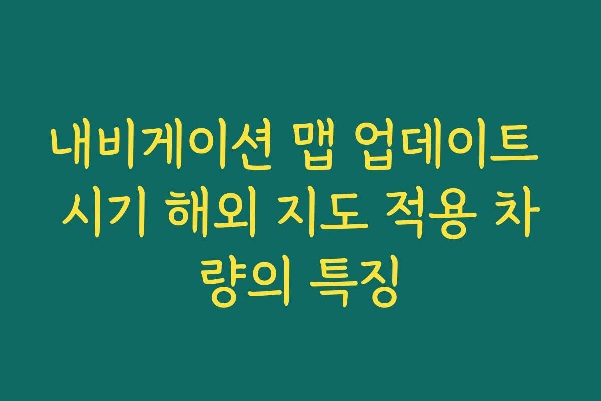 내비게이션 맵 업데이트 시기 해외 지도 적용 차량의 특징