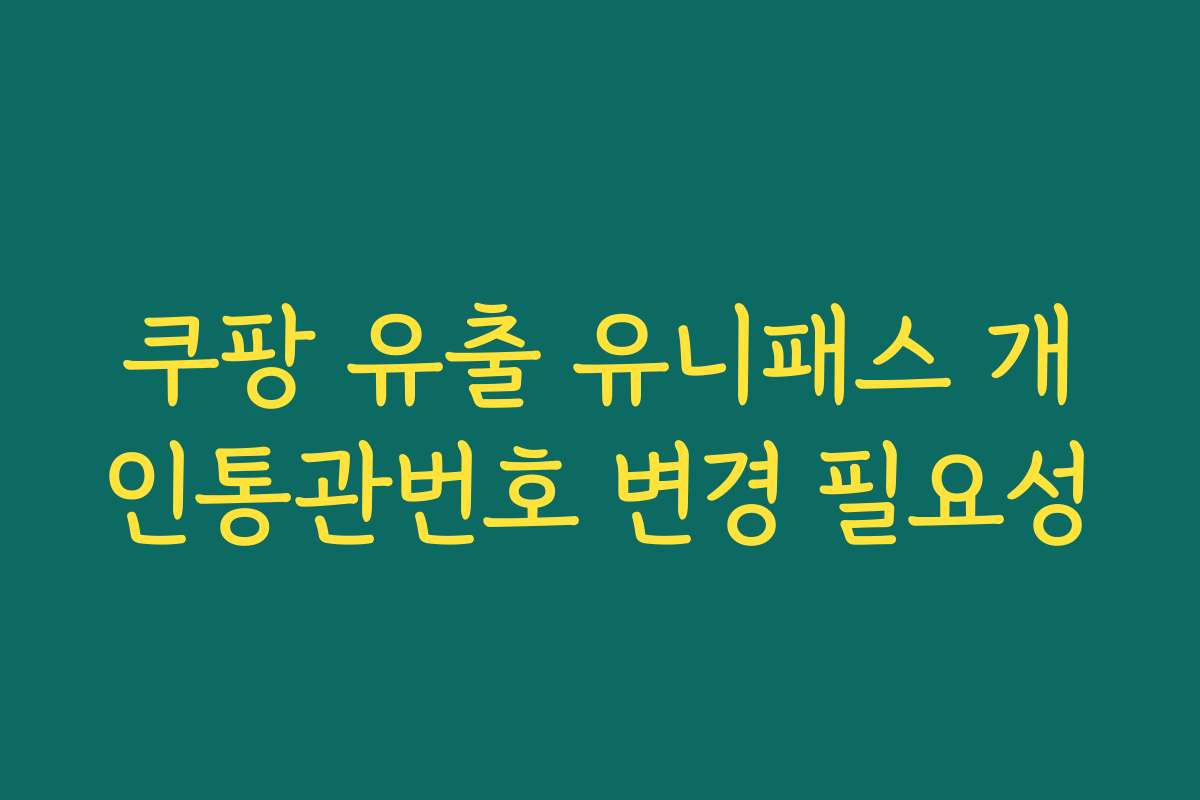 쿠팡 유출 유니패스 개인통관번호 변경 필요성