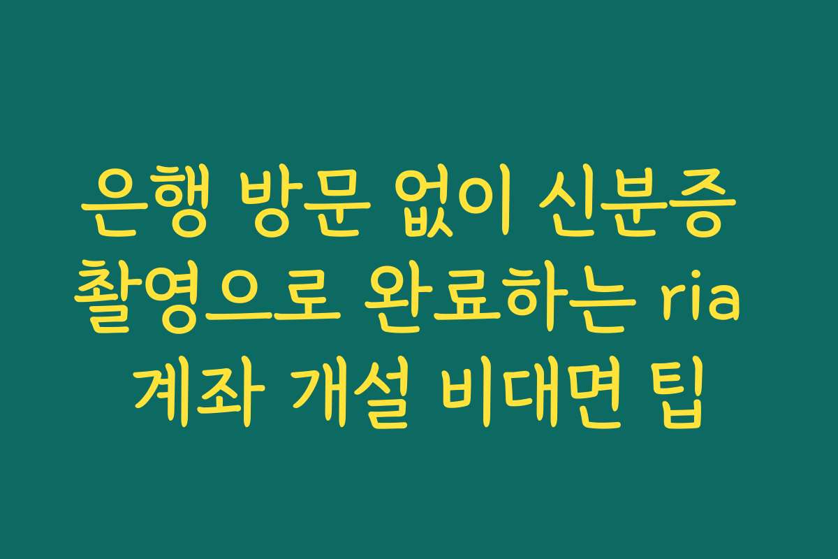 은행 방문 없이 신분증 촬영으로 완료하는 ria 계좌 개설 비대면 팁