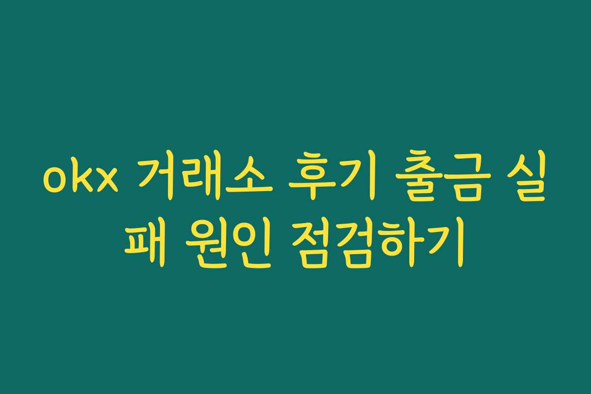 okx 거래소 후기 출금 실패 원인 점검하기