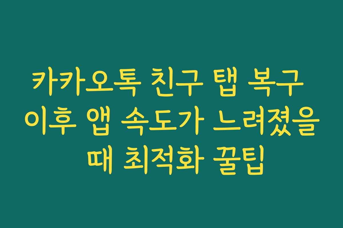 카카오톡 친구 탭 복구 이후 앱 속도가 느려졌을 때 최적화 꿀팁