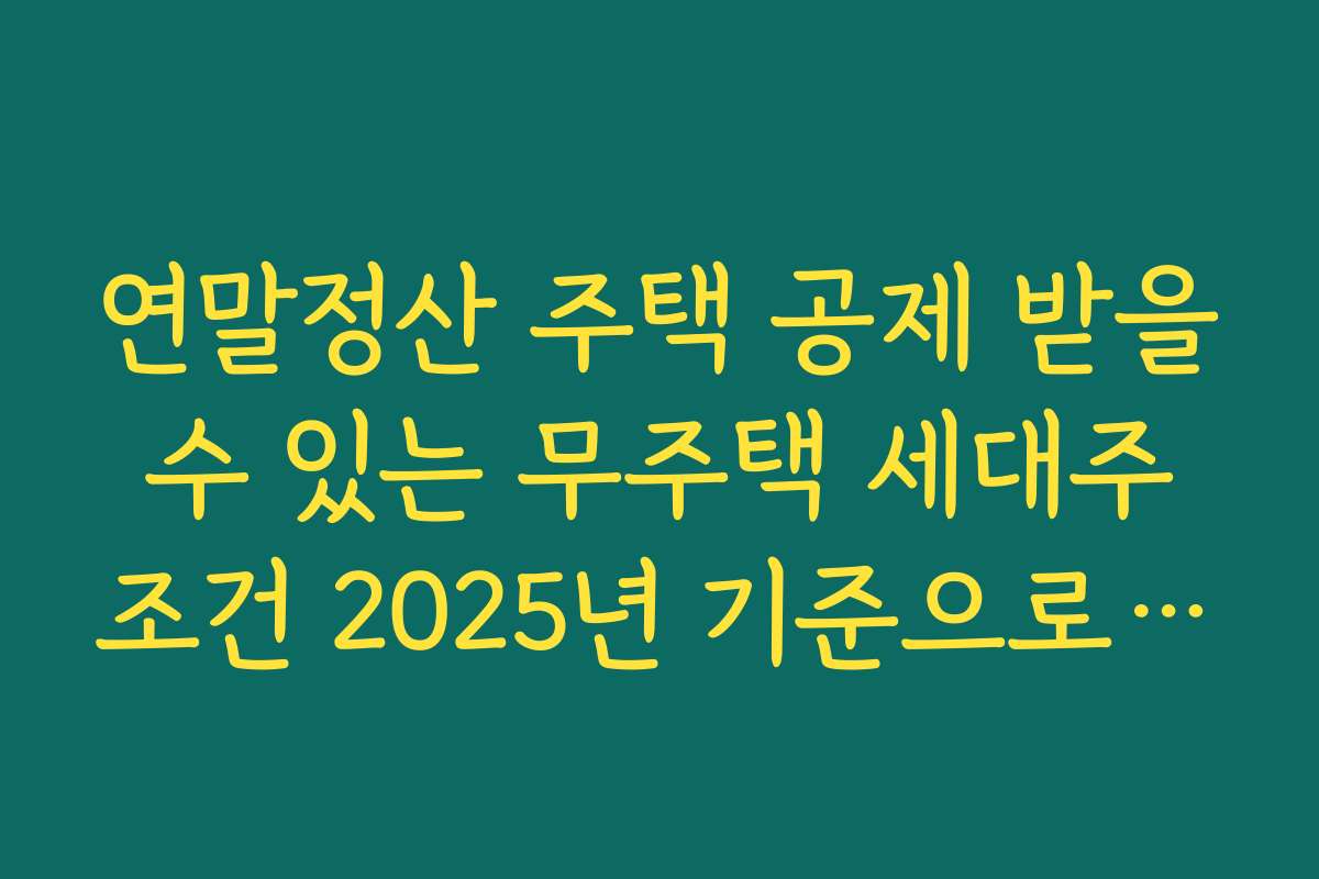 연말정산 주택 공제 받을 수 있는 무주택 세대주 조건 2025년 기준으로 정리하기