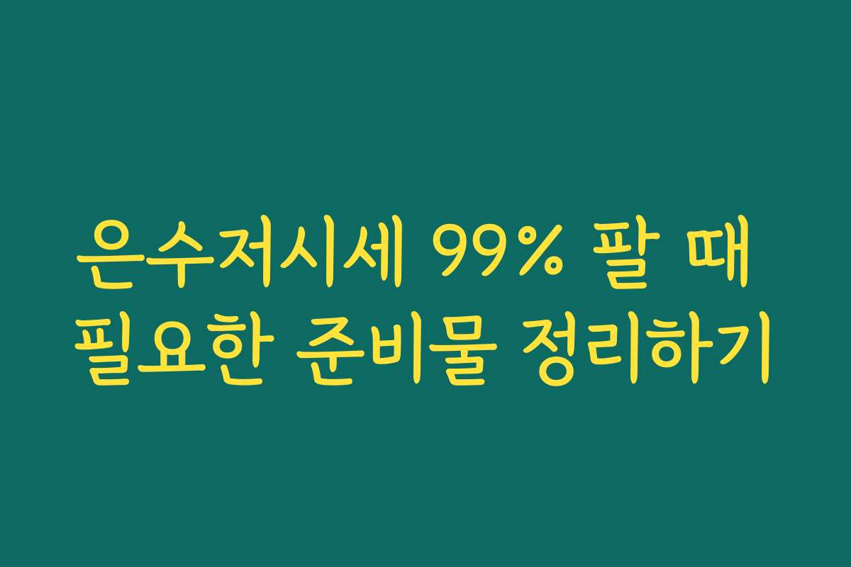 은수저시세 99% 팔 때 필요한 준비물 정리하기