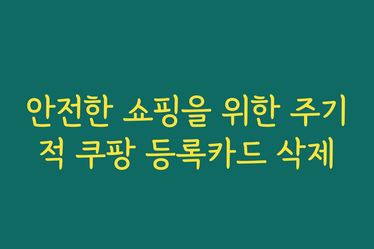 안전한 쇼핑을 위한 주기적 쿠팡 등록카드 삭제