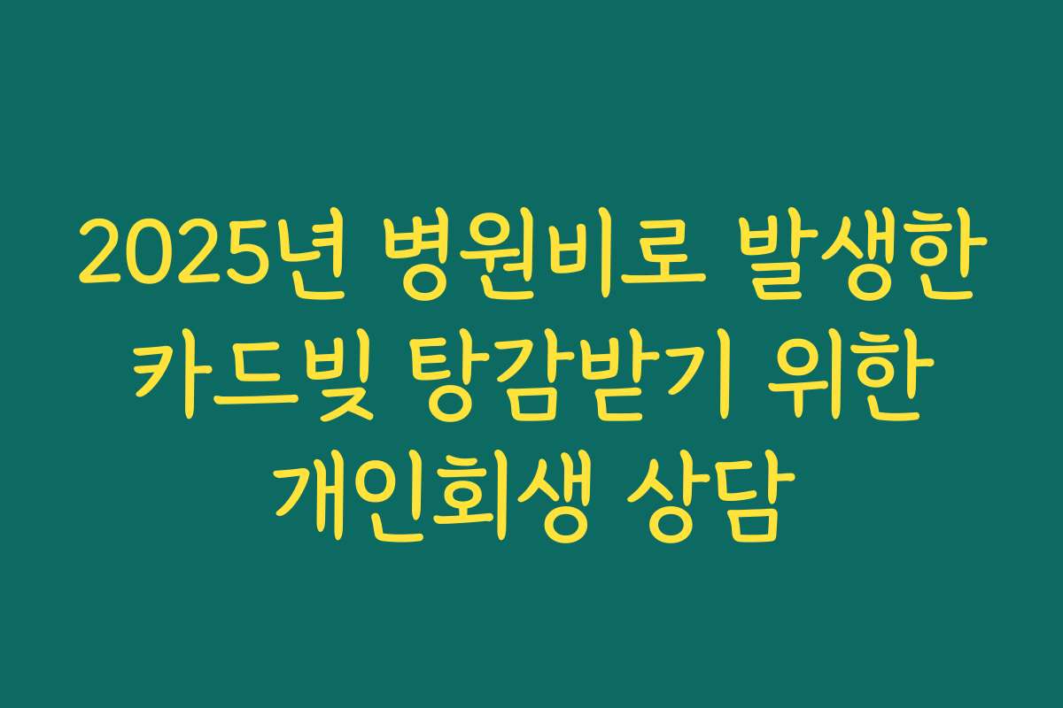 2025년 병원비로 발생한 카드빚 탕감받기 위한 개인회생 상담