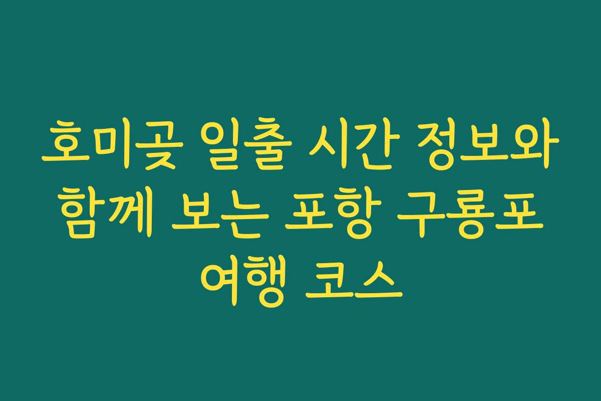 호미곶 일출 시간 정보와 함께 보는 포항 구룡포 여행 코스