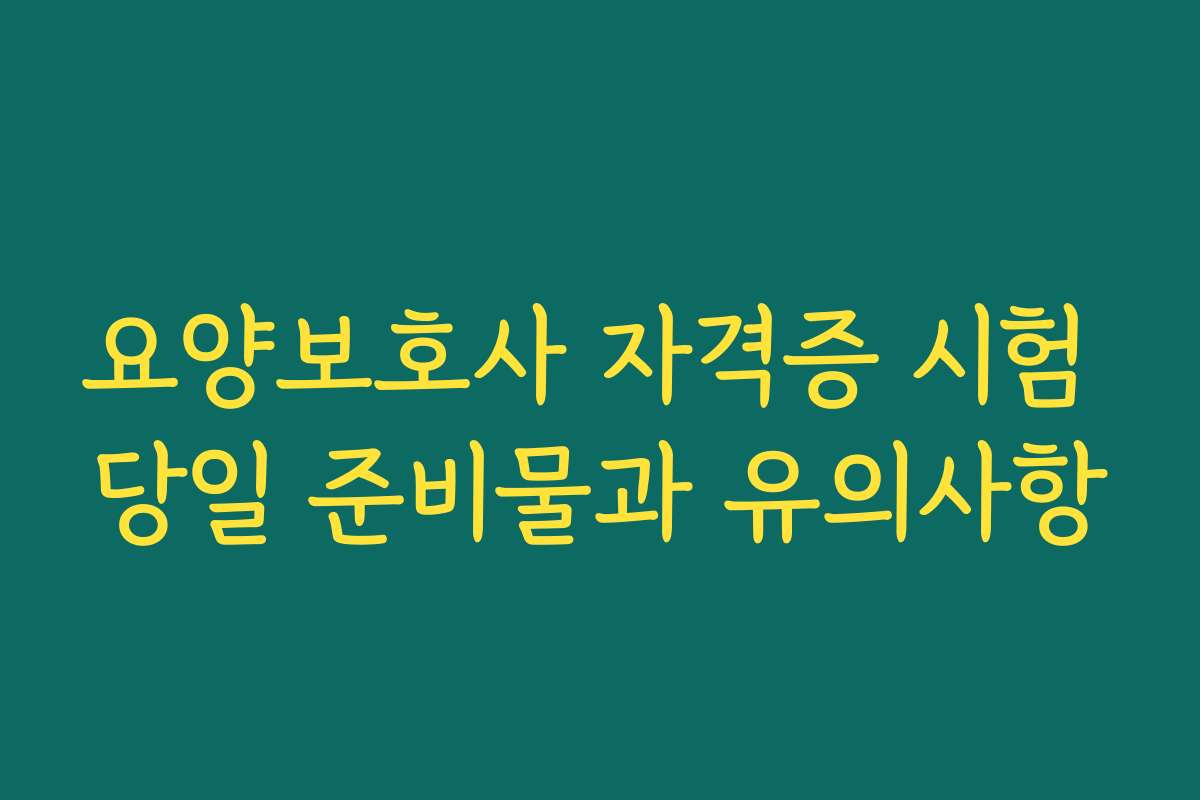 요양보호사 자격증 시험 당일 준비물과 유의사항