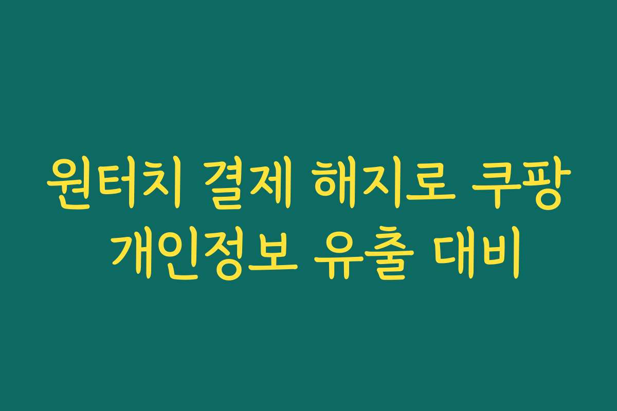 원터치 결제 해지로 쿠팡 개인정보 유출 대비