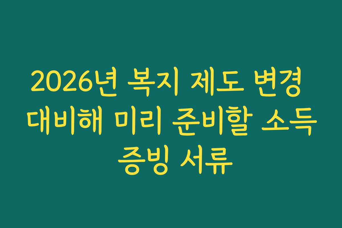 2026년 복지 제도 변경 대비해 미리 준비할 소득 증빙 서류