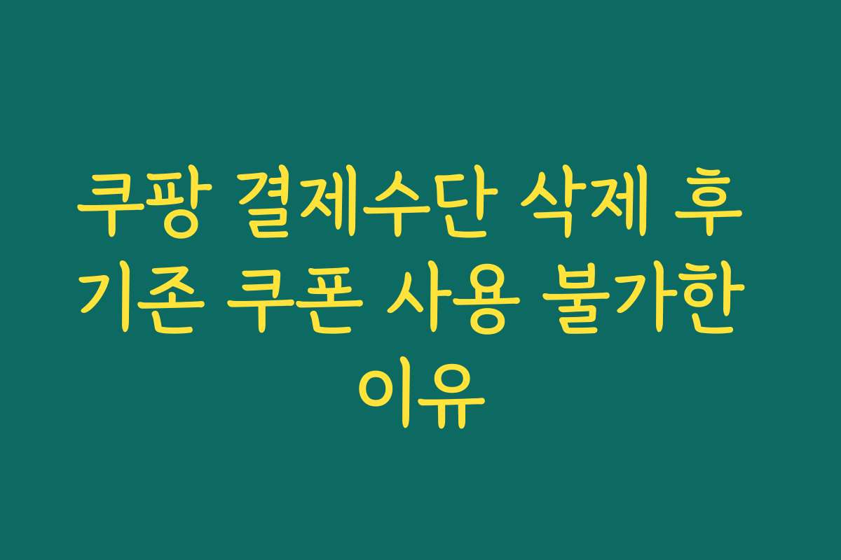 쿠팡 결제수단 삭제 후 기존 쿠폰 사용 불가한 이유