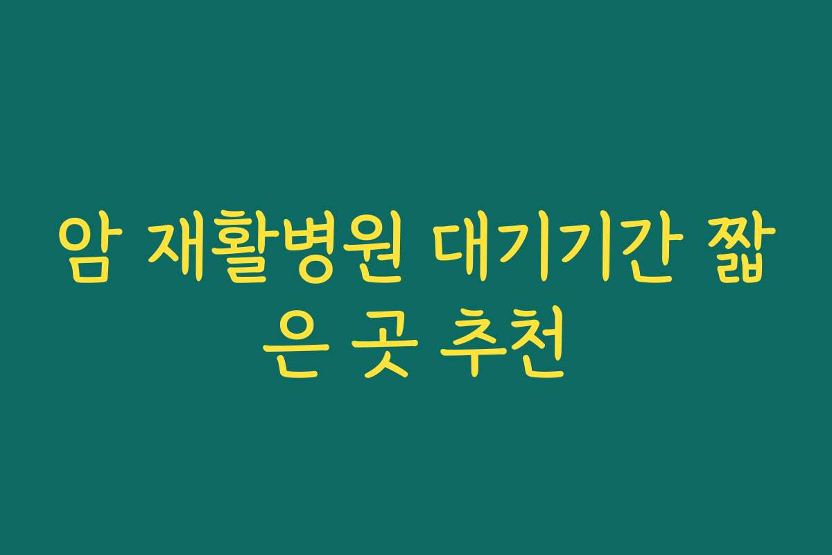 암 재활병원 대기기간 짧은 곳 추천