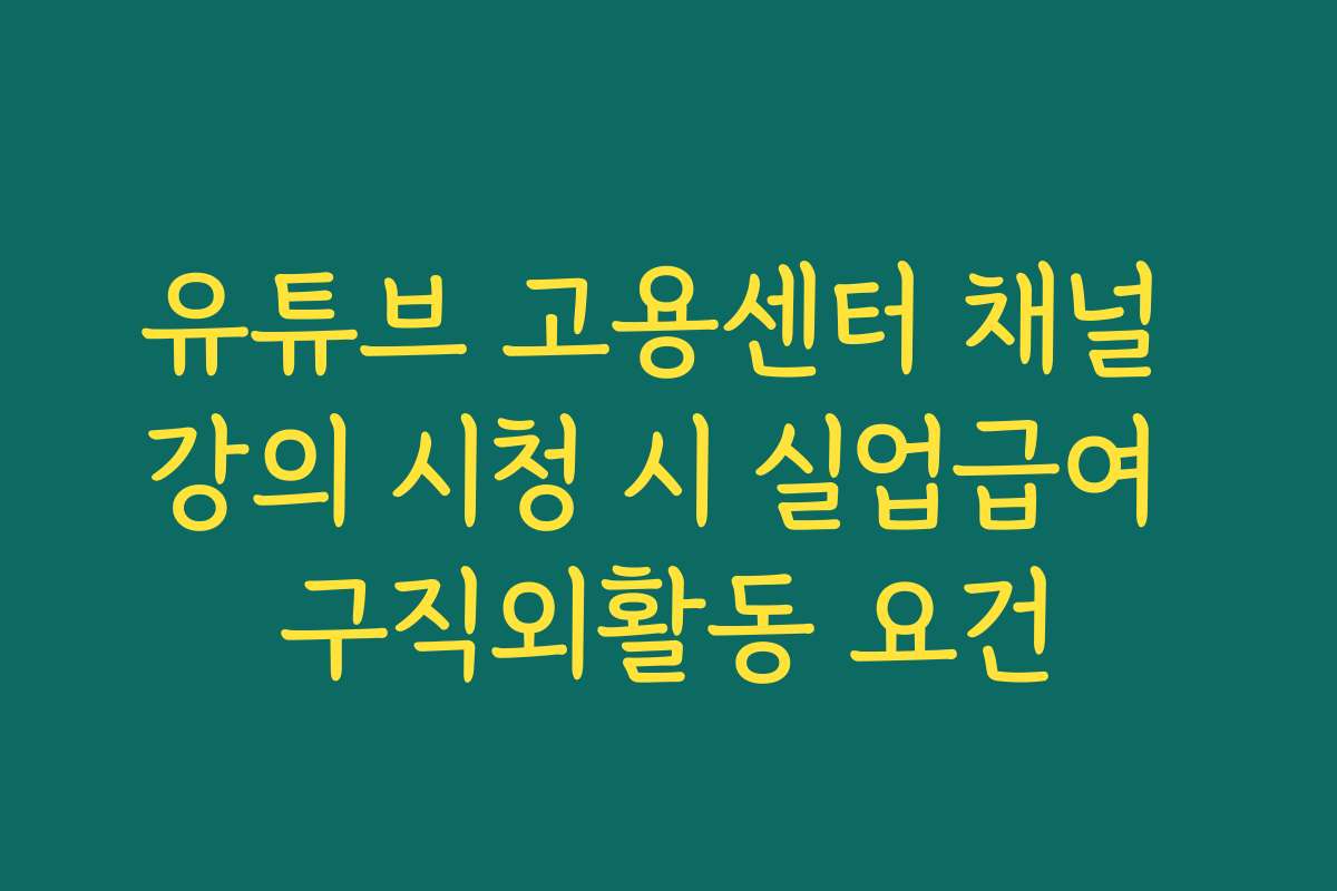 유튜브 고용센터 채널 강의 시청 시 실업급여 구직외활동 요건