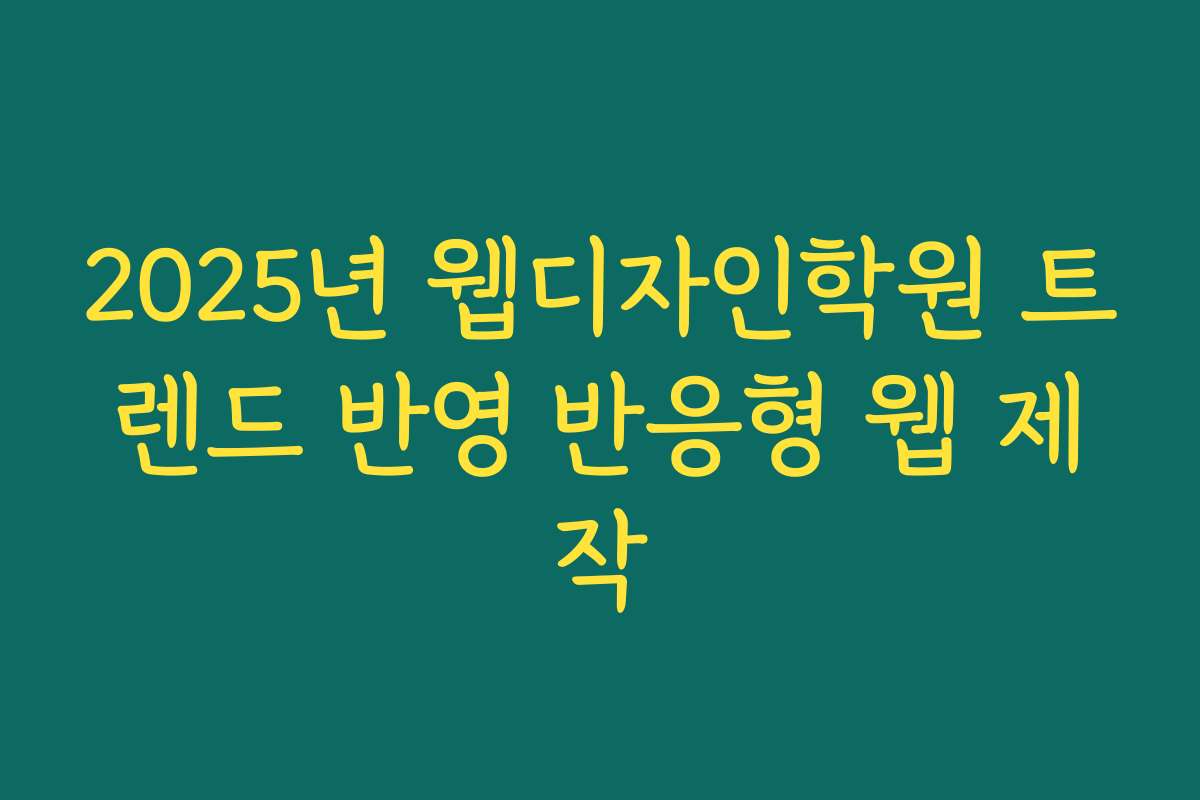 2025년 웹디자인학원 트렌드 반영 반응형 웹 제작