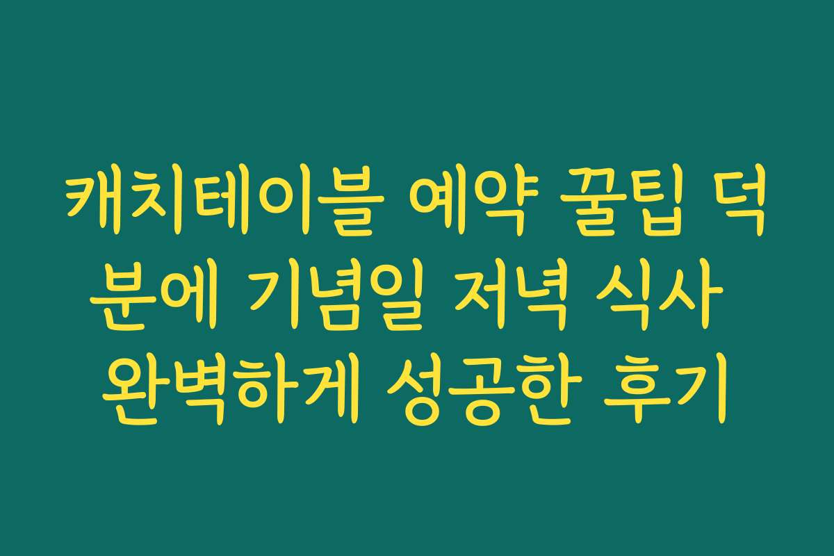 캐치테이블 예약 꿀팁 덕분에 기념일 저녁 식사 완벽하게 성공한 후기
