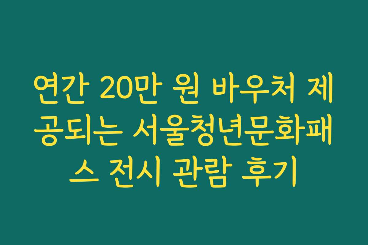 연간 20만 원 바우처 제공되는 서울청년문화패스 전시 관람 후기