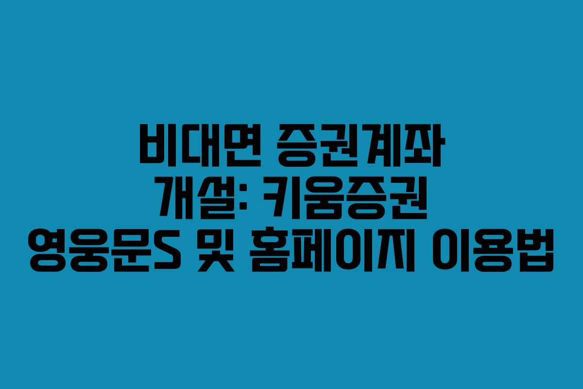 비대면 증권계좌 개설: 키움증권 영웅문S 및 홈페이지 이용법
