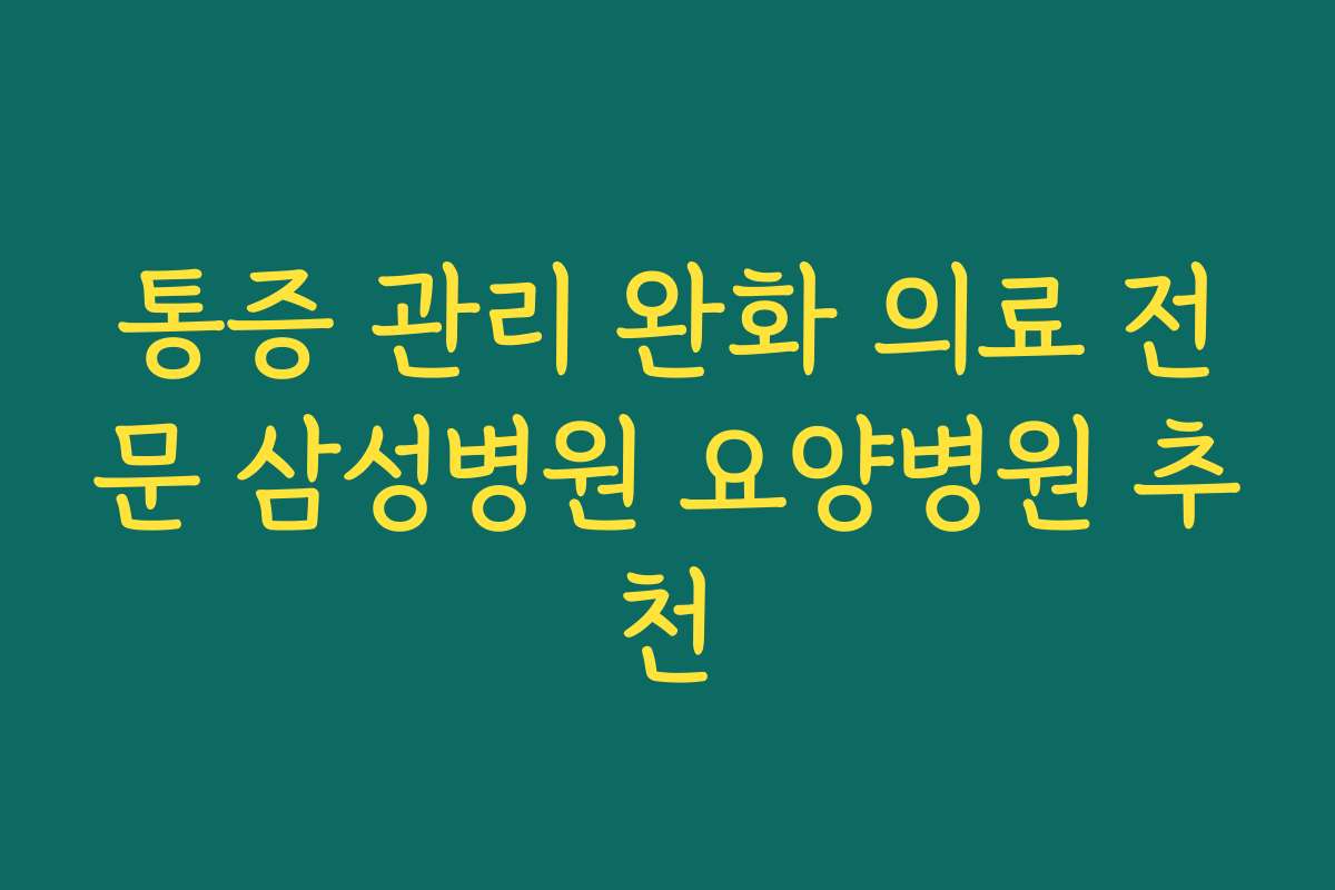 통증 관리 완화 의료 전문 삼성병원 요양병원 추천